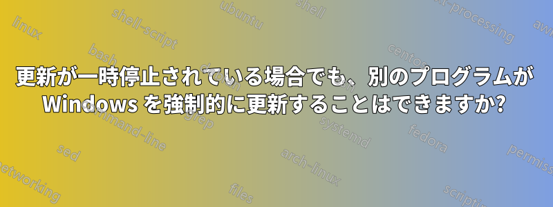 更新が一時停止されている場合でも、別のプログラムが Windows を強制的に更新することはできますか?