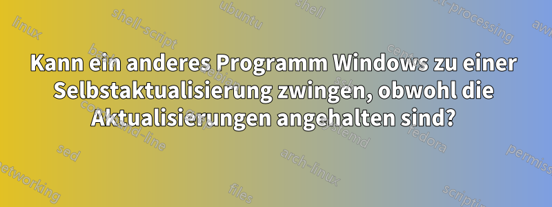 Kann ein anderes Programm Windows zu einer Selbstaktualisierung zwingen, obwohl die Aktualisierungen angehalten sind?