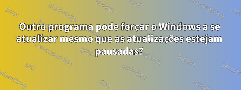 Outro programa pode forçar o Windows a se atualizar mesmo que as atualizações estejam pausadas?