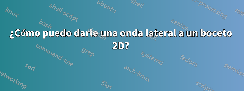 ¿Cómo puedo darle una onda lateral a un boceto 2D?