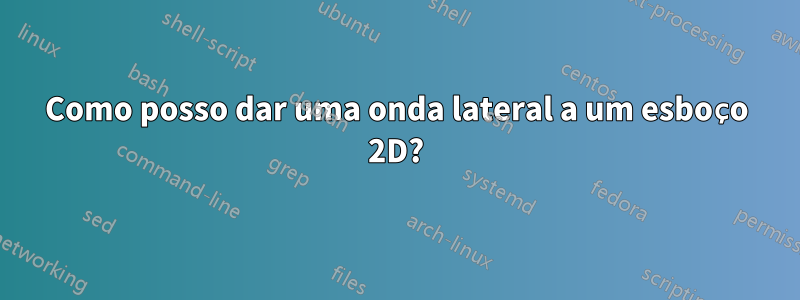 Como posso dar uma onda lateral a um esboço 2D?