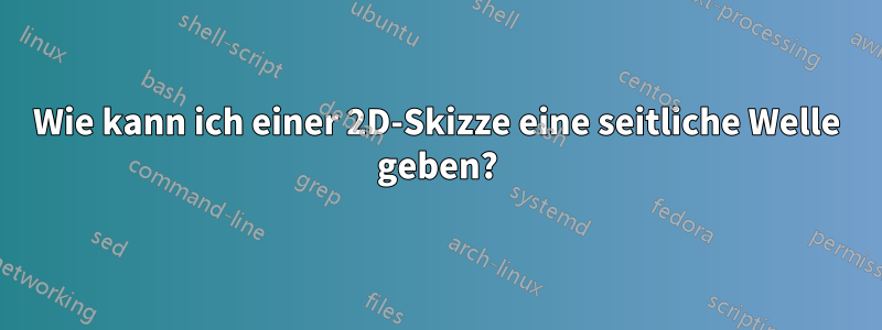 Wie kann ich einer 2D-Skizze eine seitliche Welle geben?