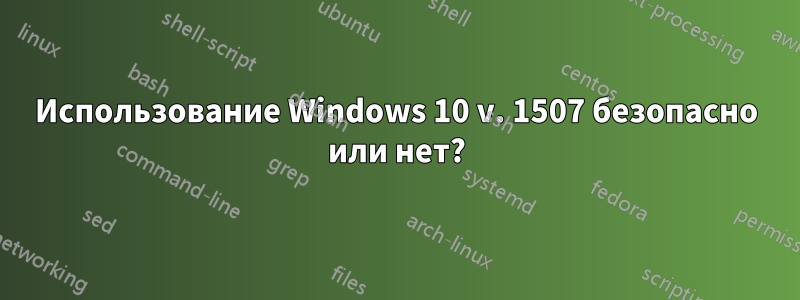 Использование Windows 10 v. 1507 безопасно или нет?