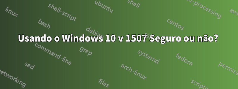 Usando o Windows 10 v 1507 Seguro ou não?