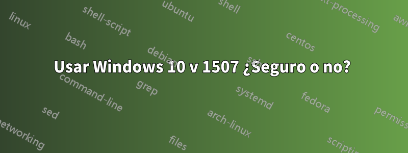 Usar Windows 10 v 1507 ¿Seguro o no?