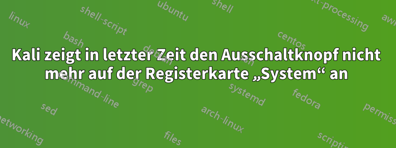 Kali zeigt in letzter Zeit den Ausschaltknopf nicht mehr auf der Registerkarte „System“ an