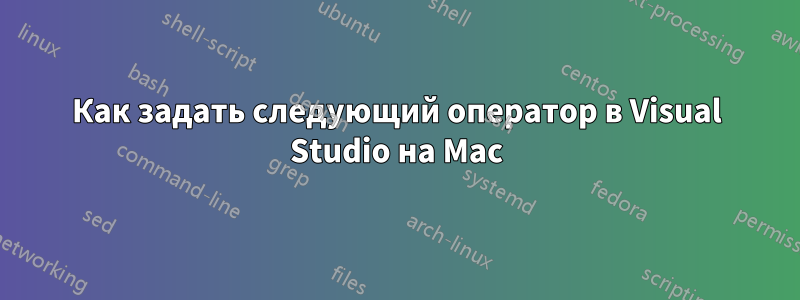 Как задать следующий оператор в Visual Studio на Mac