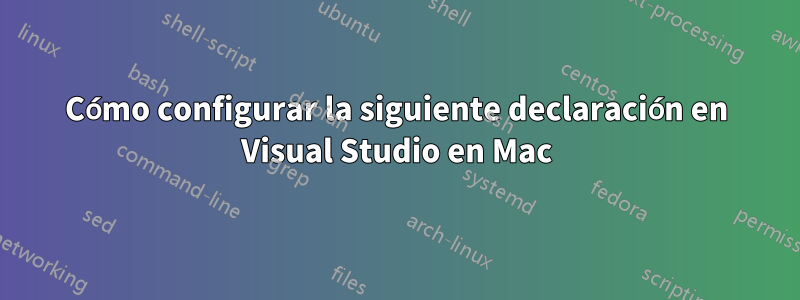 Cómo configurar la siguiente declaración en Visual Studio en Mac