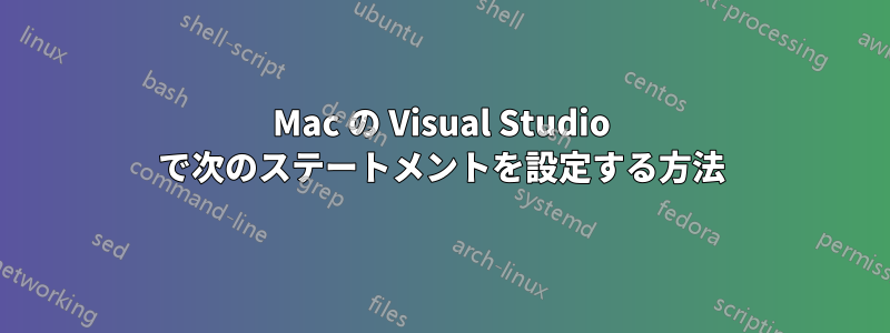 Mac の Visual Studio で次のステートメントを設定する方法