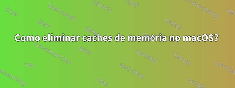 Como eliminar caches de memória no macOS?