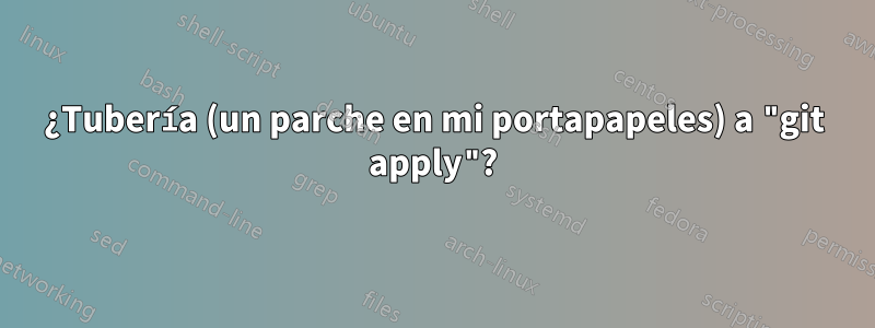 ¿Tubería (un parche en mi portapapeles) a "git apply"?