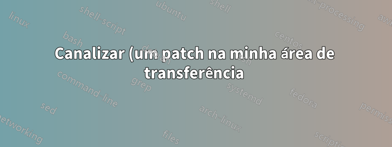 Canalizar (um patch na minha área de transferência) para `git apply`?