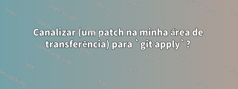 Canalizar (um patch na minha área de transferência) para `git apply`?