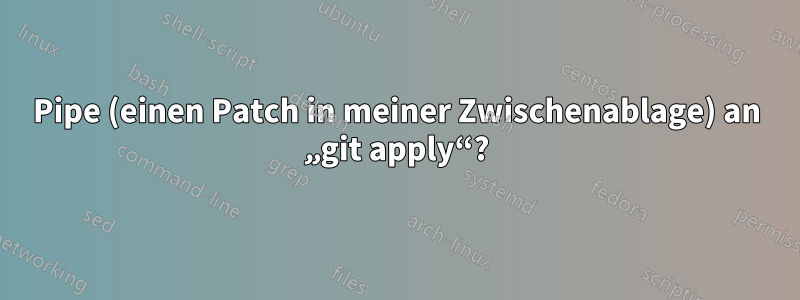 Pipe (einen Patch in meiner Zwischenablage) an „git apply“?