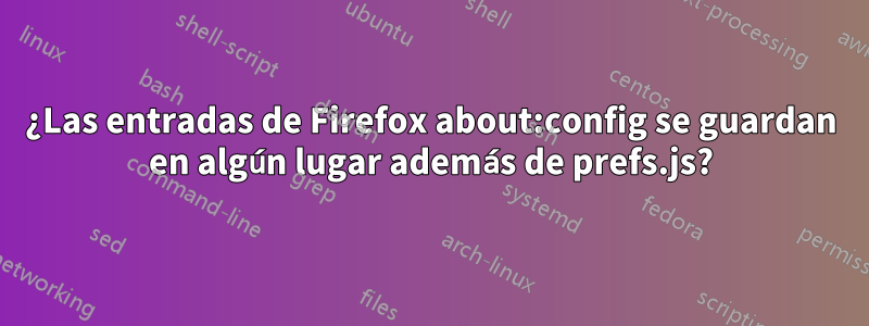 ¿Las entradas de Firefox about:config se guardan en algún lugar además de prefs.js?