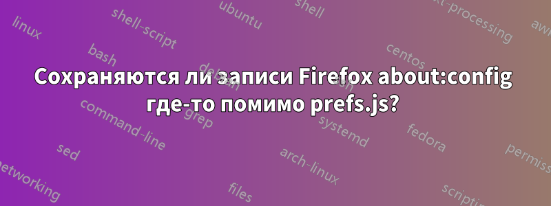 Сохраняются ли записи Firefox about:config где-то помимо prefs.js?