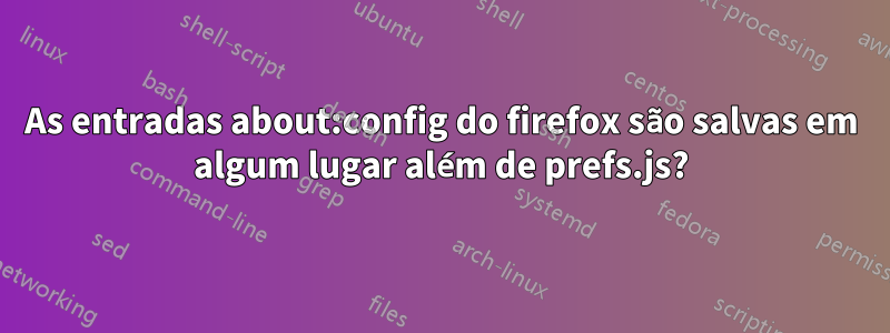 As entradas about:config do firefox são salvas em algum lugar além de prefs.js?