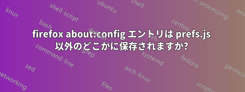 firefox about:config エントリは prefs.js 以外のどこかに保存されますか?