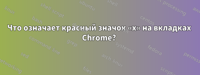 Что означает красный значок «x» на вкладках Chrome?