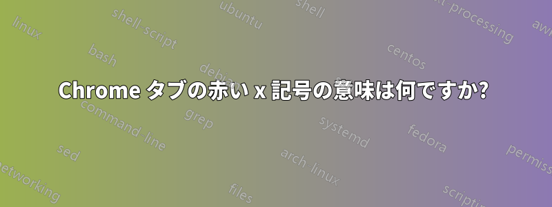 Chrome タブの赤い x 記号の意味は何ですか?