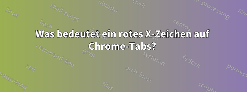 Was bedeutet ein rotes X-Zeichen auf Chrome-Tabs?