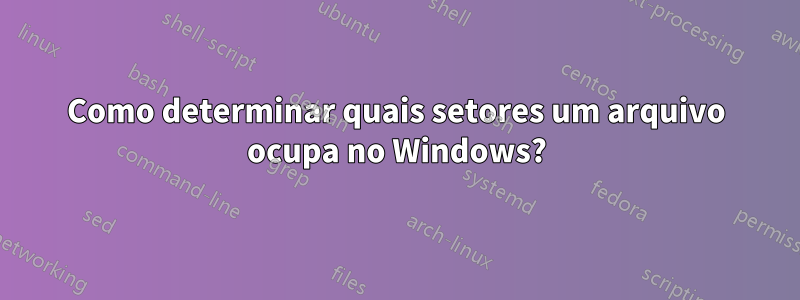 Como determinar quais setores um arquivo ocupa no Windows?