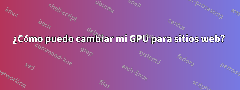 ¿Cómo puedo cambiar mi GPU para sitios web?