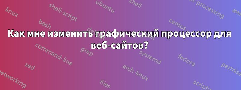 Как мне изменить графический процессор для веб-сайтов?