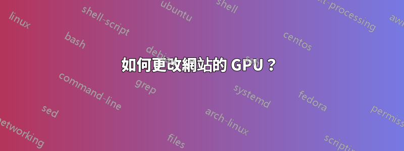 如何更改網站的 GPU？