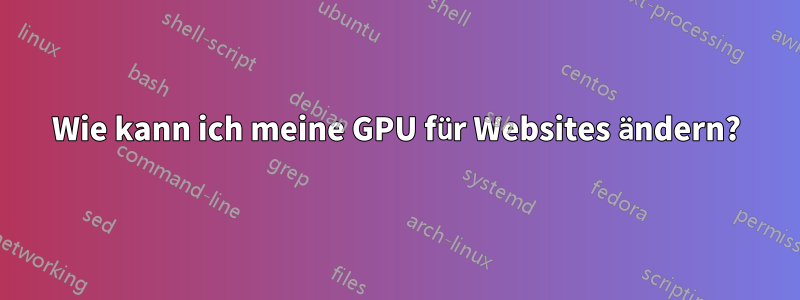 Wie kann ich meine GPU für Websites ändern?