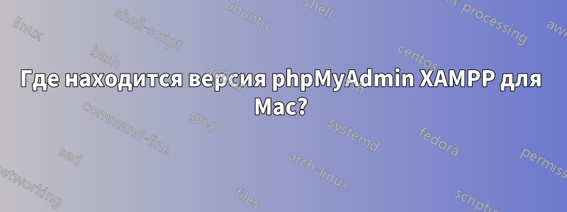 Где находится версия phpMyAdmin XAMPP для Mac?