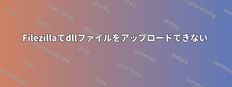 Filezillaでdllファイルをアップロードできない