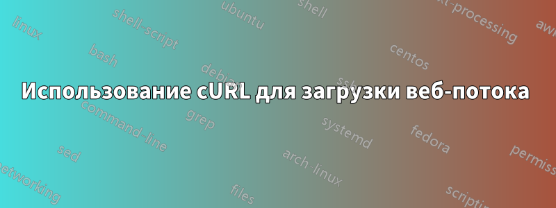 Использование cURL для загрузки веб-потока