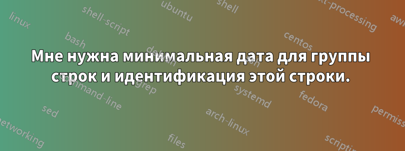 Мне нужна минимальная дата для группы строк и идентификация этой строки.