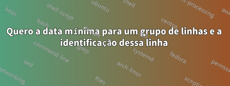 Quero a data mínima para um grupo de linhas e a identificação dessa linha