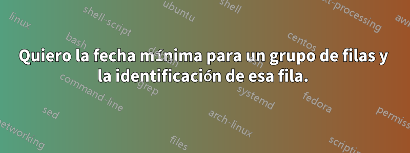 Quiero la fecha mínima para un grupo de filas y la identificación de esa fila.