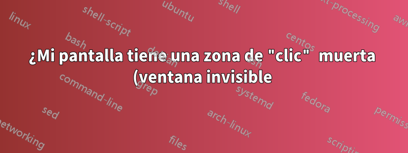 ¿Mi pantalla tiene una zona de "clic" muerta (ventana invisible)?