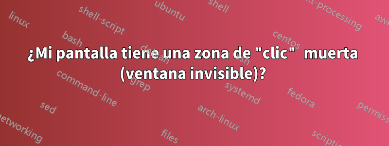 ¿Mi pantalla tiene una zona de "clic" muerta (ventana invisible)?