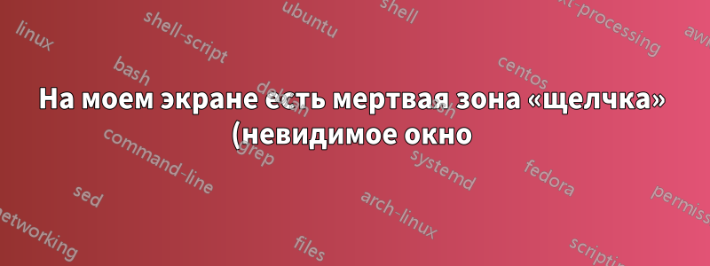 На моем экране есть мертвая зона «щелчка» (невидимое окно)?
