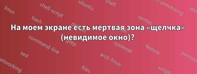 На моем экране есть мертвая зона «щелчка» (невидимое окно)?