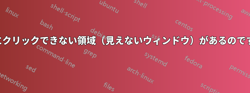 画面にクリックできない領域（見えないウィンドウ）があるのですが？