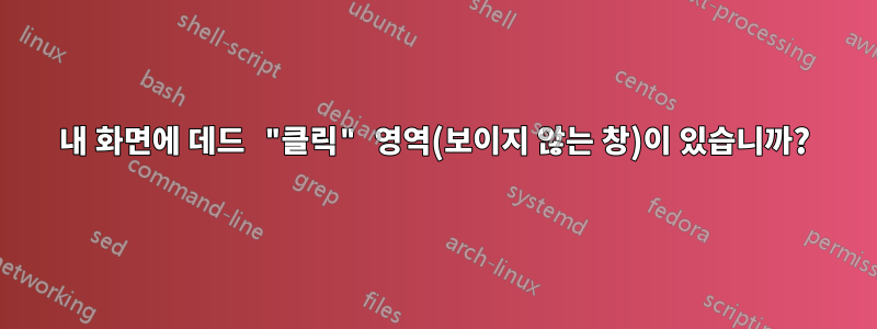 내 화면에 데드 "클릭" 영역(보이지 않는 창)이 있습니까?