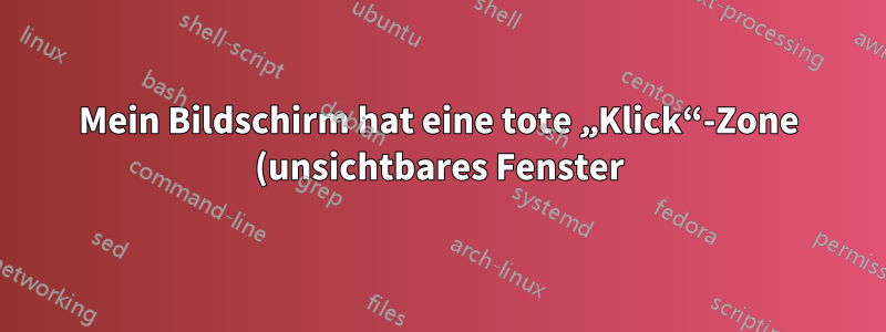 Mein Bildschirm hat eine tote „Klick“-Zone (unsichtbares Fenster)?