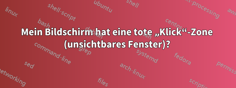 Mein Bildschirm hat eine tote „Klick“-Zone (unsichtbares Fenster)?