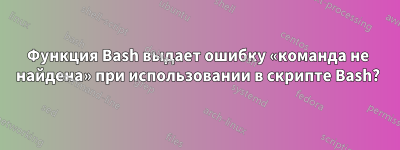 Функция Bash выдает ошибку «команда не найдена» при использовании в скрипте Bash?