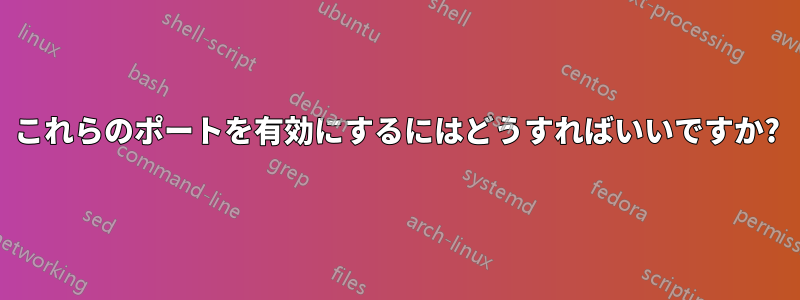 これらのポートを有効にするにはどうすればいいですか?