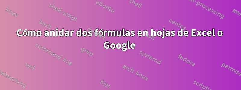 Cómo anidar dos fórmulas en hojas de Excel o Google