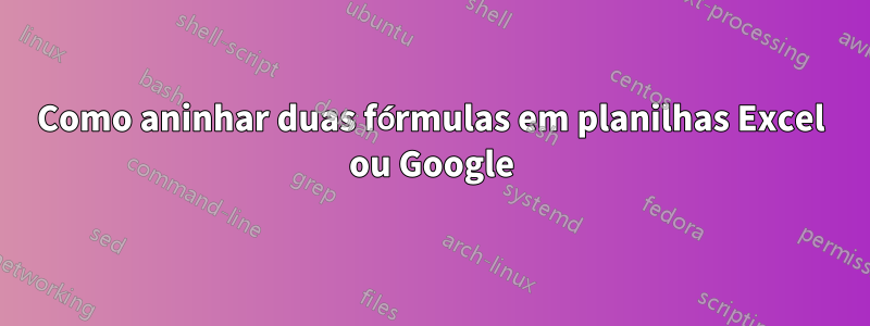 Como aninhar duas fórmulas em planilhas Excel ou Google