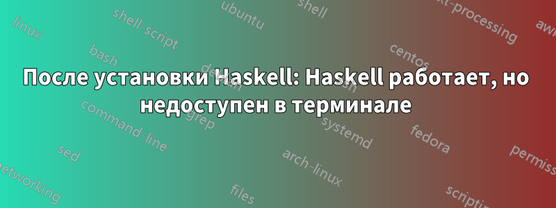 После установки Haskell: Haskell работает, но недоступен в терминале