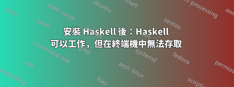 安裝 Haskell 後：Haskell 可以工作，但在終端機中無法存取